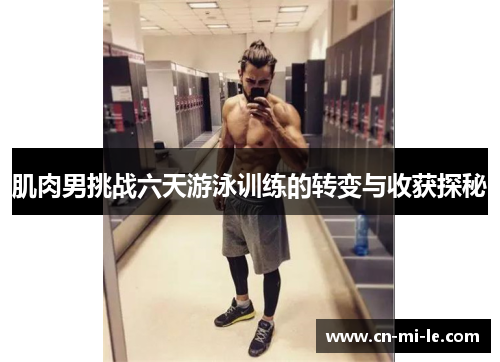 肌肉男挑战六天游泳训练的转变与收获探秘