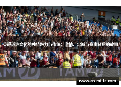英超球迷文化的独特魅力与传统：激情、忠诚与赛事背后的故事