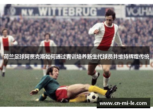 荷兰足球阿贾克斯如何通过青训培养新生代球员并维持辉煌传统