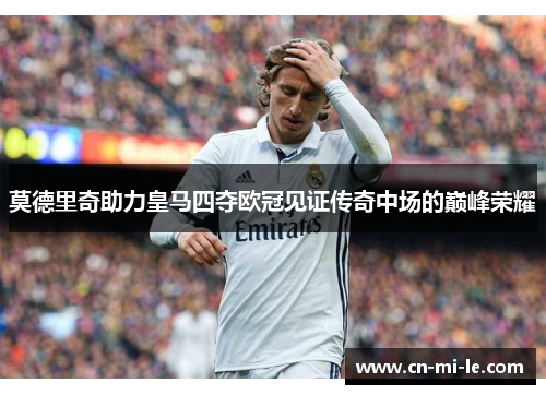 莫德里奇助力皇马四夺欧冠见证传奇中场的巅峰荣耀