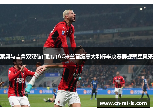 莱奥与吉鲁双双破门助力AC米兰晋级意大利杯半决赛展现冠军风采