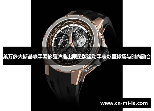 莱万多夫斯基联手奢侈品牌推出限量版运动手表彰显球场与时尚融合