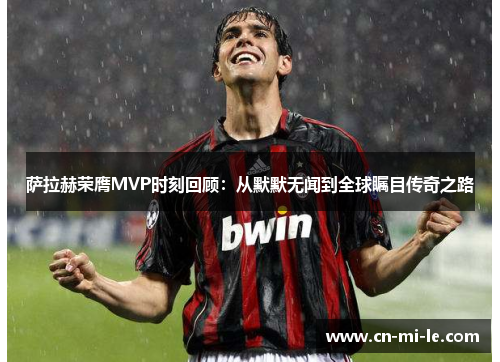 萨拉赫荣膺MVP时刻回顾：从默默无闻到全球瞩目传奇之路