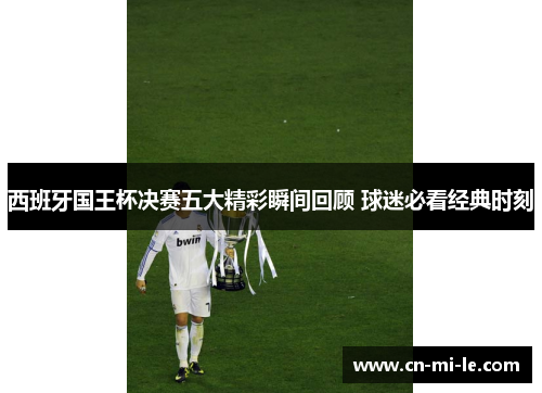 西班牙国王杯决赛五大精彩瞬间回顾 球迷必看经典时刻