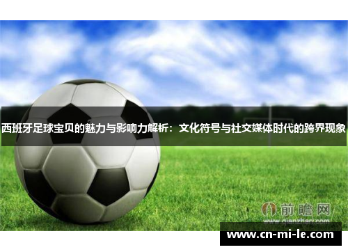 西班牙足球宝贝的魅力与影响力解析：文化符号与社交媒体时代的跨界现象