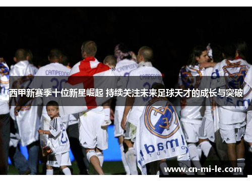 西甲新赛季十位新星崛起 持续关注未来足球天才的成长与突破