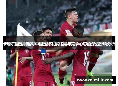 卡塔尔国足崛起对中国足球发展格局与竞争心态的深远影响分析