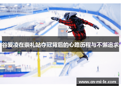 谷爱凌在崇礼站夺冠背后的心路历程与不懈追求