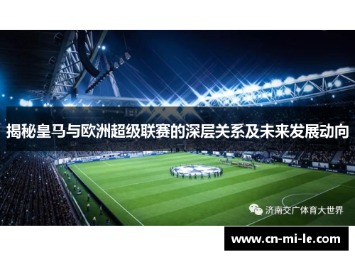 揭秘皇马与欧洲超级联赛的深层关系及未来发展动向