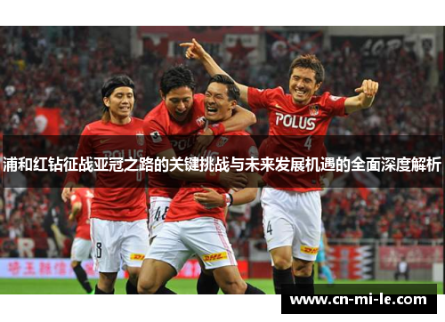 浦和红钻征战亚冠之路的关键挑战与未来发展机遇的全面深度解析