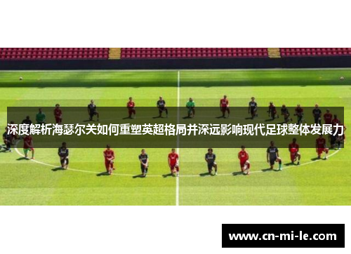 深度解析海瑟尔关如何重塑英超格局并深远影响现代足球整体发展力