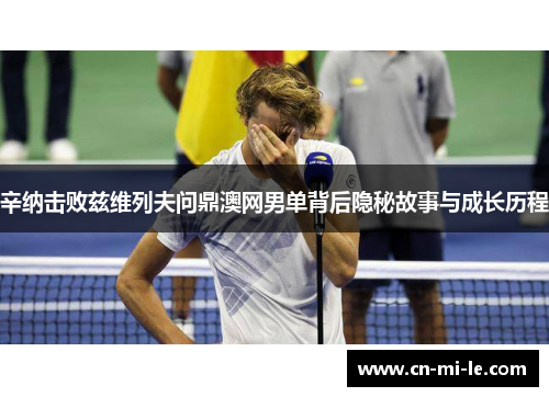 辛纳击败兹维列夫问鼎澳网男单背后隐秘故事与成长历程