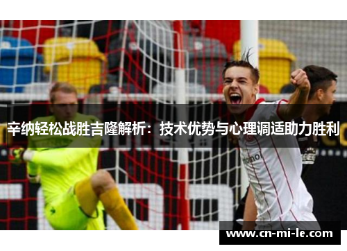 辛纳轻松战胜吉隆解析：技术优势与心理调适助力胜利