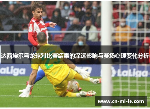 达西埃尔乌龙球对比赛结果的深远影响与赛场心理变化分析