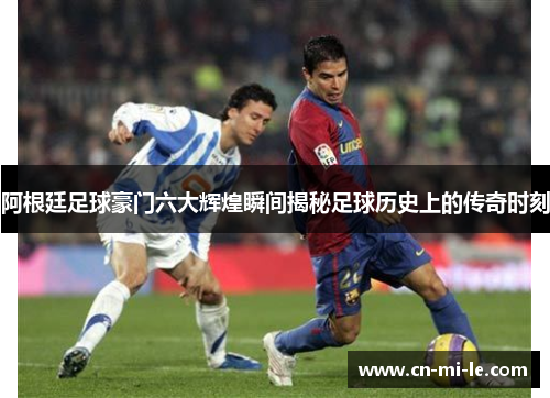 阿根廷足球豪门六大辉煌瞬间揭秘足球历史上的传奇时刻