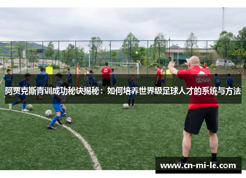 阿贾克斯青训成功秘诀揭秘：如何培养世界级足球人才的系统与方法