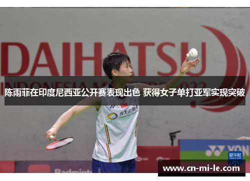 陈雨菲在印度尼西亚公开赛表现出色 获得女子单打亚军实现突破