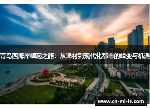 青岛西海岸崛起之路：从渔村到现代化都市的蜕变与机遇