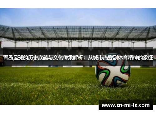 青岛足球的历史底蕴与文化传承解析：从城市热爱到体育精神的象征