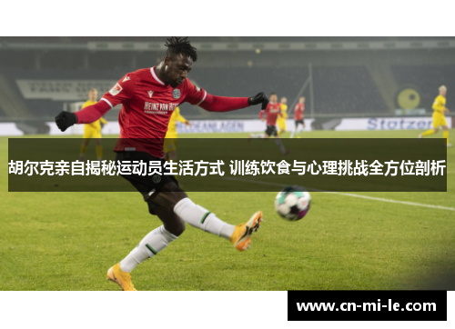 胡尔克亲自揭秘运动员生活方式 训练饮食与心理挑战全方位剖析 胡尔克亲自揭秘运动员生活方式 训练饮食与心理挑战全方位剖析