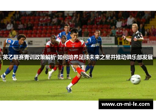 英乙联赛青训政策解析 如何培养足球未来之星并推动俱乐部发展