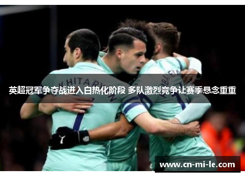 英超冠军争夺战进入白热化阶段 多队激烈竞争让赛季悬念重重