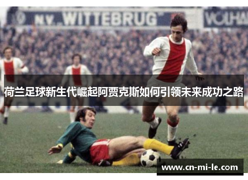 荷兰足球新生代崛起阿贾克斯如何引领未来成功之路