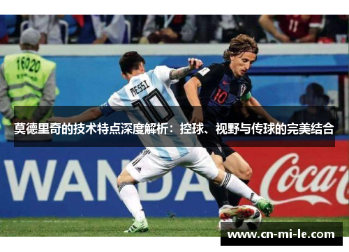 莫德里奇的技术特点深度解析：控球、视野与传球的完美结合