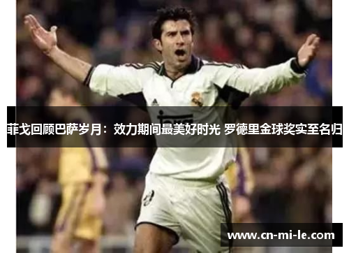 菲戈回顾巴萨岁月:效力期间最美好时光 罗德里金球奖实至名归 菲戈回顾巴萨岁月:效力期间最美好时光 罗德里金球奖实至名归