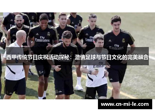 西甲传统节日庆祝活动探秘：激情足球与节日文化的完美融合