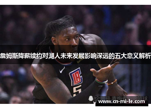 詹姆斯降薪续约对湖人未来发展影响深远的五大意义解析