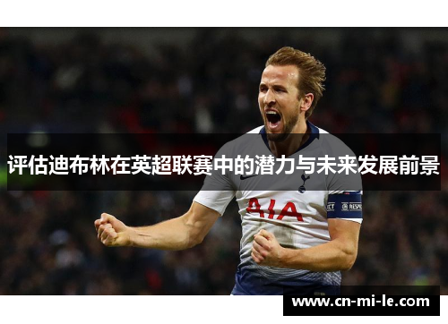 评估迪布林在英超联赛中的潜力与未来发展前景