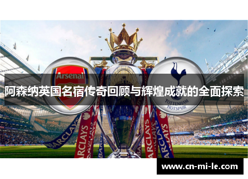 阿森纳英国名宿传奇回顾与辉煌成就的全面探索 阿森纳英国名宿传奇回顾与辉煌成就的全面探索