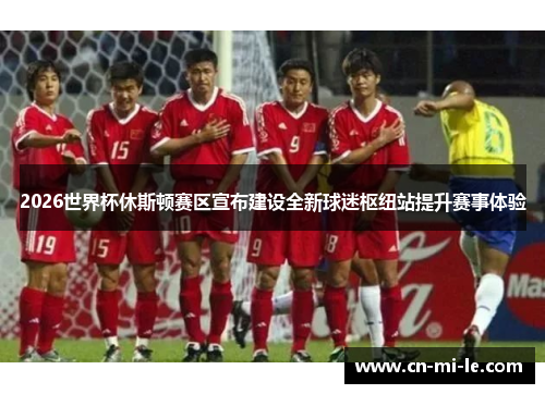 2026世界杯休斯顿赛区宣布建设全新球迷枢纽站提升赛事体验