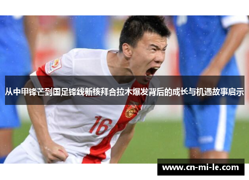 从中甲锋芒到国足锋线新核拜合拉木爆发背后的成长与机遇故事启示