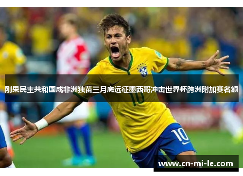 刚果民主共和国成非洲独苗三月底远征墨西哥冲击世界杯跨洲附加赛名额