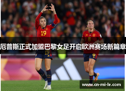 厄普斯正式加盟巴黎女足开启欧洲赛场新篇章