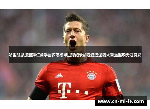 哈里凯恩加盟拜仁首季创多项德甲进球纪录却遗憾遭遇四大皆空继续无冠魔咒