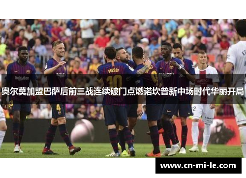 奥尔莫加盟巴萨后前三战连续破门点燃诺坎普新中场时代华丽开局 奥尔莫加盟巴萨后前三战连续破门点燃诺坎普新中场时代华丽开局