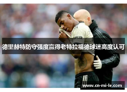 德里赫特防守强度赢得老特拉福德球迷高度认可 德里赫特防守强度赢得老特拉福德球迷高度认可
