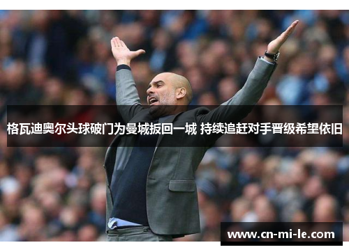 格瓦迪奥尔头球破门为曼城扳回一城 持续追赶对手晋级希望依旧