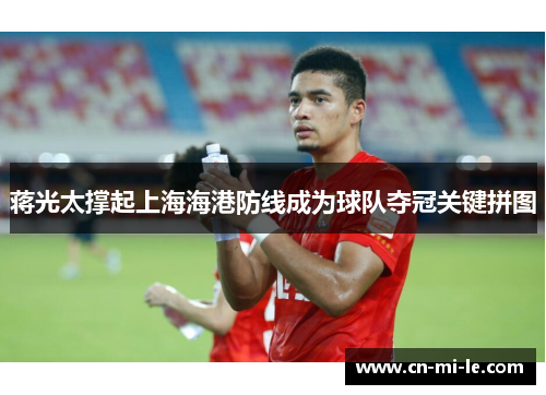 蒋光太撑起上海海港防线成为球队夺冠关键拼图