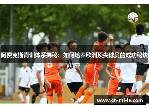 阿贾克斯青训体系揭秘：如何培养欧洲顶尖球员的成功秘诀