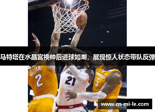 马特塔在水晶宫换帅后进球如潮，展现惊人状态带队反弹