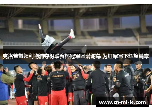 克洛普带领利物浦夺得联赛杯冠军圆满谢幕 为红军写下辉煌篇章