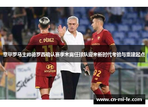意甲罗马主帅德罗西确认赛季末离任球队迎来新时代考验与重建起点
