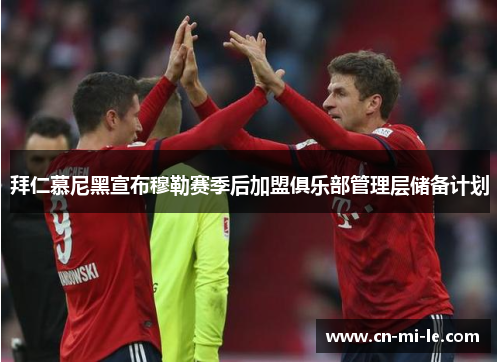 拜仁慕尼黑宣布穆勒赛季后加盟俱乐部管理层储备计划 拜仁慕尼黑宣布穆勒赛季后加盟俱乐部管理层储备计划