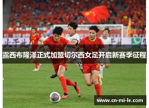 露西布隆泽正式加盟切尔西女足开启新赛季征程