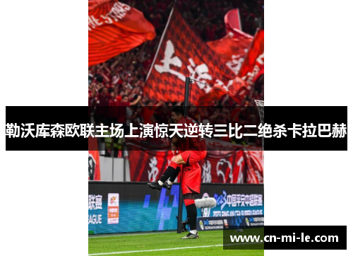 勒沃库森欧联主场上演惊天逆转三比二绝杀卡拉巴赫