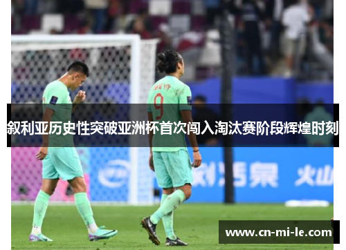 叙利亚历史性突破亚洲杯首次闯入淘汰赛阶段辉煌时刻